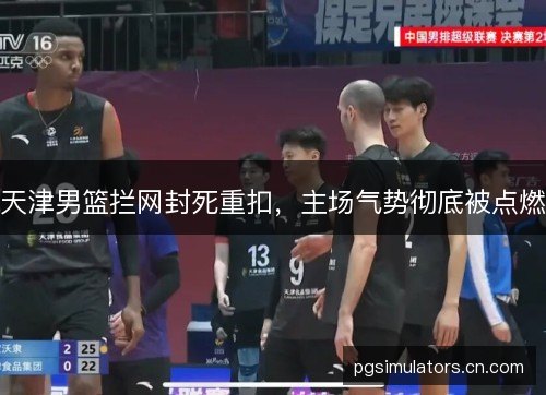 天津男篮拦网封死重扣，主场气势彻底被点燃
